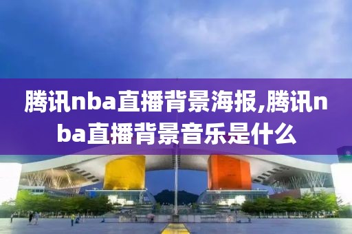 腾讯nba直播背景海报,腾讯nba直播背景音乐是什么