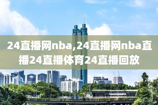 24直播网nba,24直播网nba直播24直播体育24直播回放