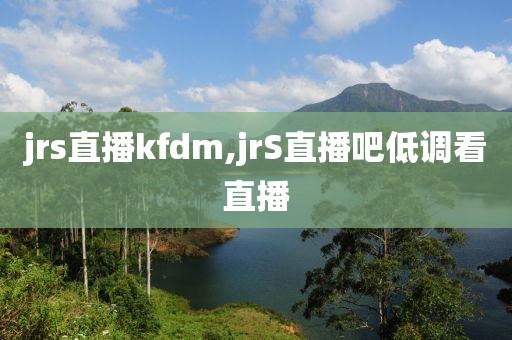 jrs直播kfdm,jrS直播吧低调看直播