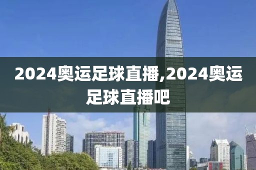 2024奥运足球直播,2024奥运足球直播吧