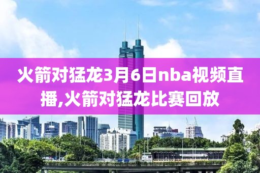 火箭对猛龙3月6日nba视频直播,火箭对猛龙比赛回放