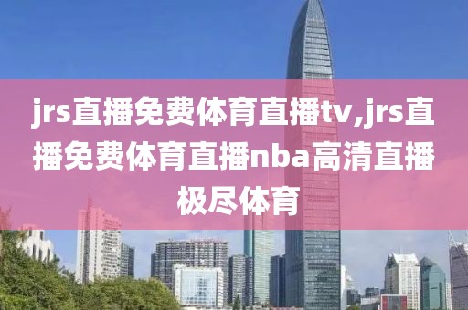 jrs直播免费体育直播tv,jrs直播免费体育直播nba高清直播 极尽体育