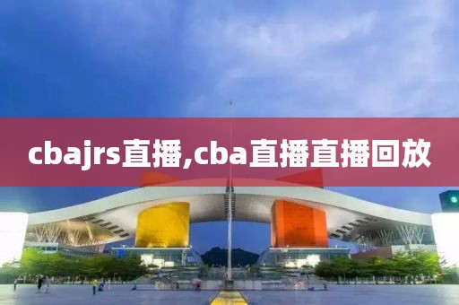 cbajrs直播,cba直播直播回放
