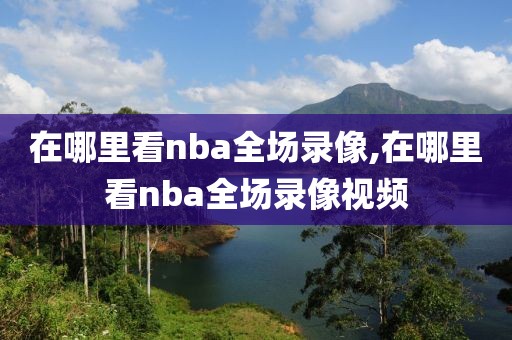 在哪里看nba全场录像,在哪里看nba全场录像视频