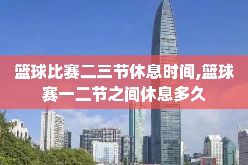 篮球比赛二三节休息时间,篮球赛一二节之间休息多久
