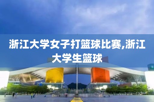 浙江大学女子打篮球比赛,浙江大学生篮球