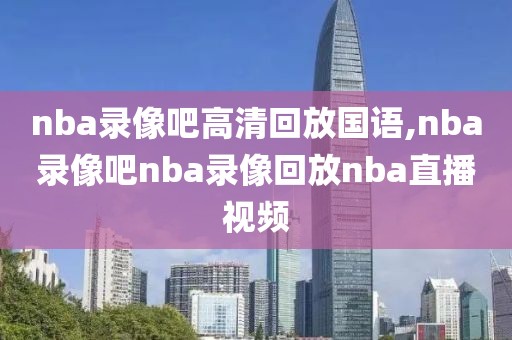 nba录像吧高清回放国语,nba录像吧nba录像回放nba直播视频