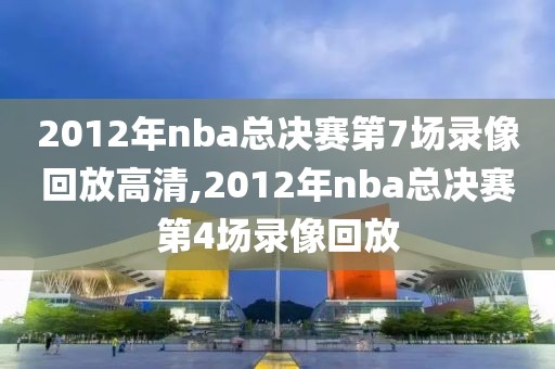 2012年nba总决赛第7场录像回放高清,2012年nba总决赛第4场录像回放