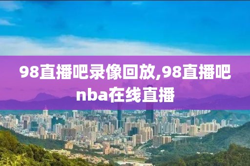 98直播吧录像回放,98直播吧nba在线直播