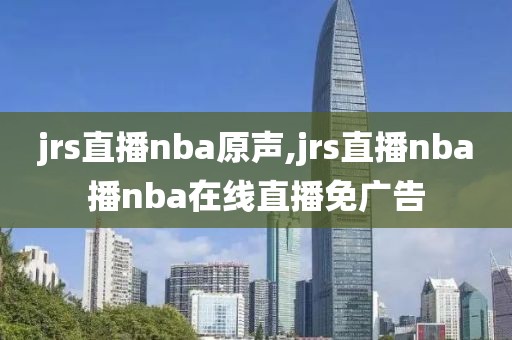jrs直播nba原声,jrs直播nba播nba在线直播免广告