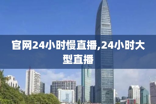 官网24小时慢直播,24小时大型直播