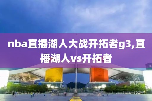 nba直播湖人大战开拓者g3,直播湖人vs开拓者