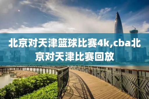 北京对天津篮球比赛4k,cba北京对天津比赛回放