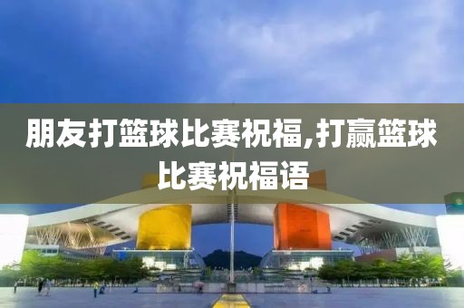朋友打篮球比赛祝福,打赢篮球比赛祝福语