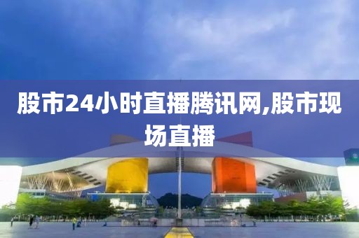 股市24小时直播腾讯网,股市现场直播