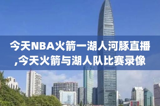 今天NBA火箭一湖人河豚直播,今天火箭与湖人队比赛录像