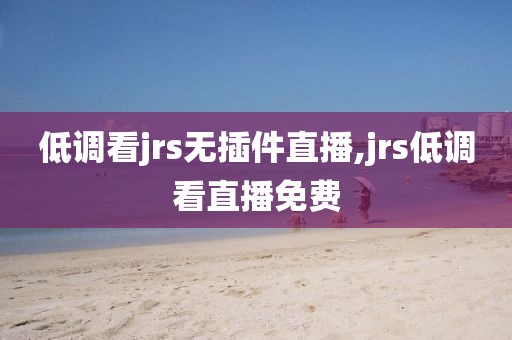 低调看jrs无插件直播,jrs低调看直播免费
