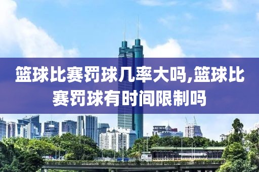 篮球比赛罚球几率大吗,篮球比赛罚球有时间限制吗