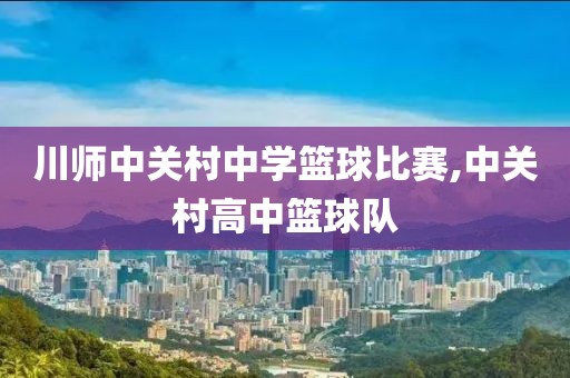 川师中关村中学篮球比赛,中关村高中篮球队