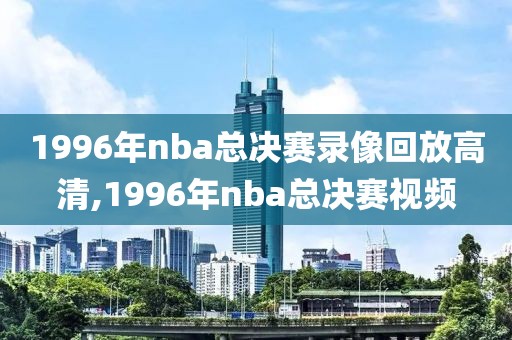 1996年nba总决赛录像回放高清,1996年nba总决赛视频