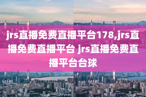 jrs直播免费直播平台178,jrs直播免费直播平台 jrs直播免费直播平台台球