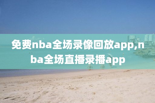 免费nba全场录像回放app,nba全场直播录播app