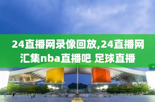 24直播网录像回放,24直播网汇集nba直播吧 足球直播