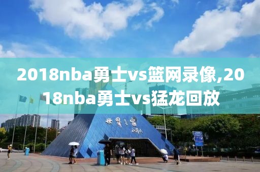 2018nba勇士vs篮网录像,2018nba勇士vs猛龙回放