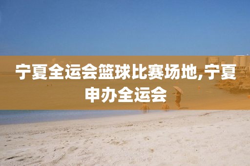 宁夏全运会篮球比赛场地,宁夏申办全运会