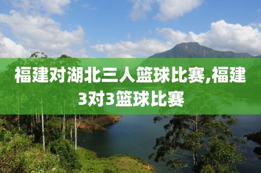 福建对湖北三人篮球比赛,福建3对3篮球比赛