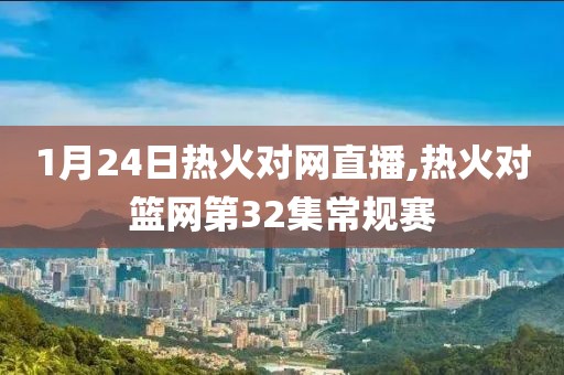 1月24日热火对网直播,热火对篮网第32集常规赛