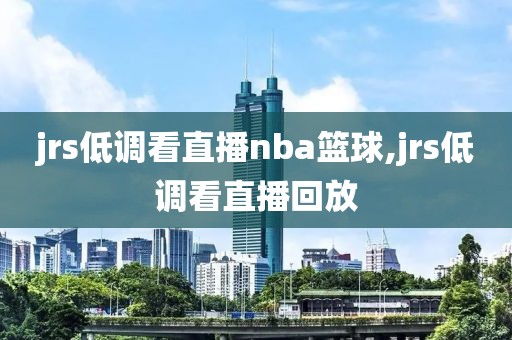 jrs低调看直播nba篮球,jrs低调看直播回放