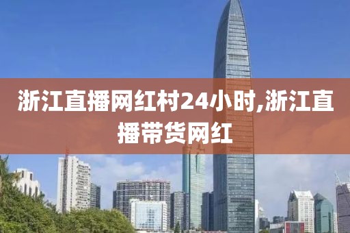 浙江直播网红村24小时,浙江直播带货网红