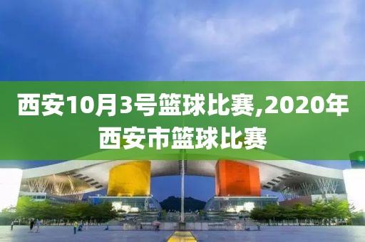 西安10月3号篮球比赛,2020年西安市篮球比赛