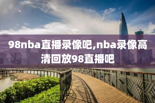 98nba直播录像吧,nba录像高清回放98直播吧