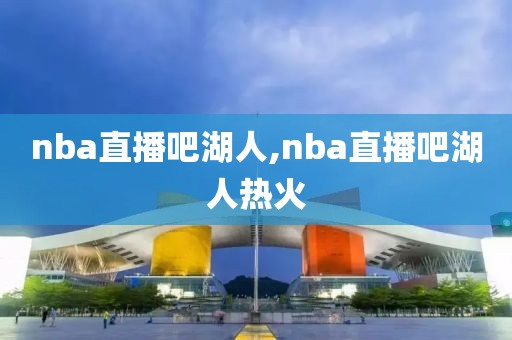 nba直播吧湖人,nba直播吧湖人热火