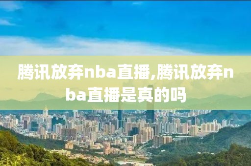 腾讯放弃nba直播,腾讯放弃nba直播是真的吗