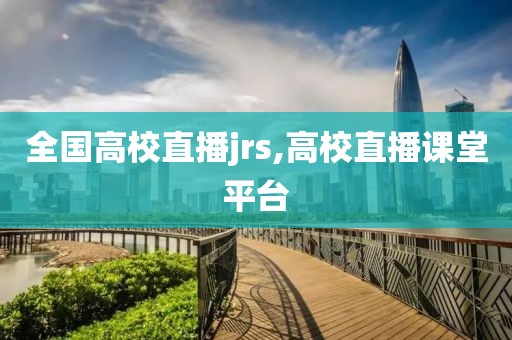 全国高校直播jrs,高校直播课堂平台