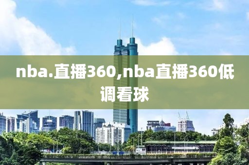 nba.直播360,nba直播360低调看球