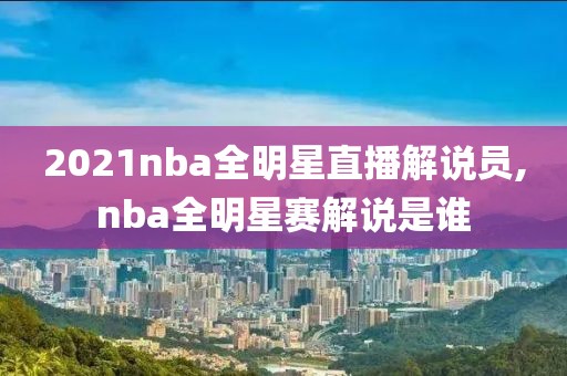 2021nba全明星直播解说员,nba全明星赛解说是谁