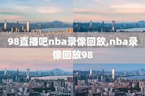 98直播吧nba录像回放,nba录像回放98