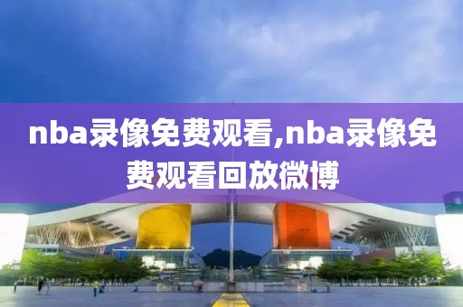 nba录像免费观看,nba录像免费观看回放微博