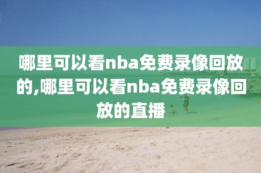 哪里可以看nba免费录像回放的,哪里可以看nba免费录像回放的直播