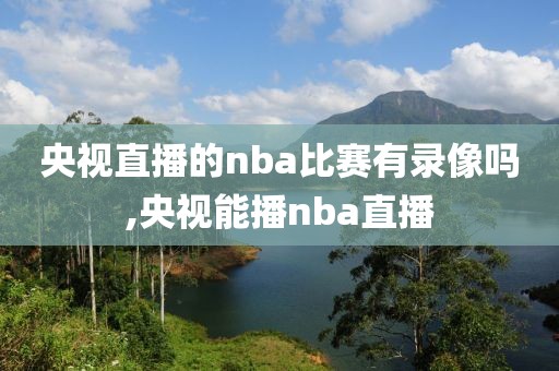 央视直播的nba比赛有录像吗,央视能播nba直播