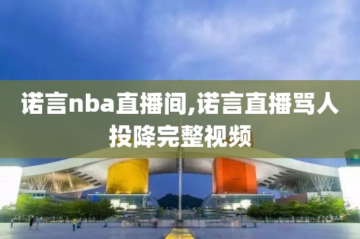 诺言nba直播间,诺言直播骂人投降完整视频