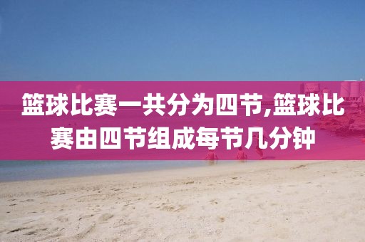 篮球比赛一共分为四节,篮球比赛由四节组成每节几分钟