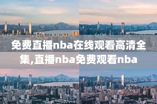 免费直播nba在线观看高清全集,直播nba免费观看nba