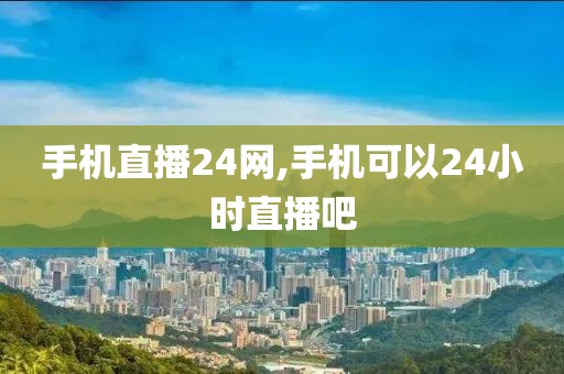 手机直播24网,手机可以24小时直播吧