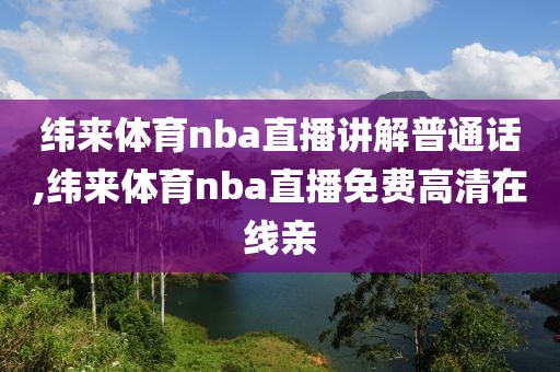 纬来体育nba直播讲解普通话,纬来体育nba直播免费高清在线亲