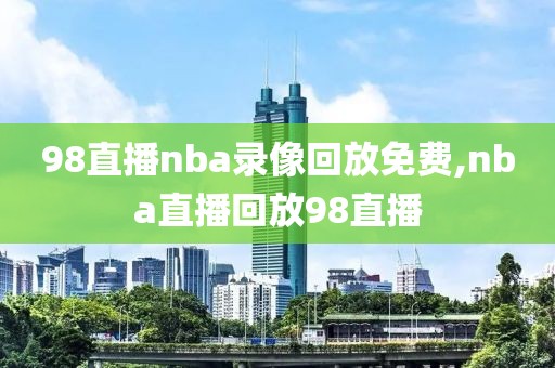 98直播nba录像回放免费,nba直播回放98直播